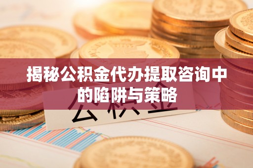 玛纳斯揭秘公积金代办提取咨询中的陷阱与策略