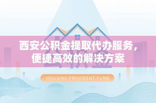 玛纳斯西安公积金提取代办服务，便捷高效的解决方案