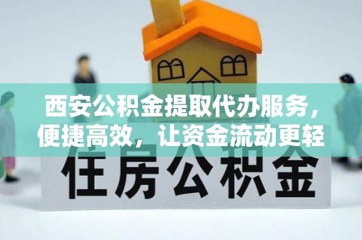 玛纳斯西安公积金提取代办服务，便捷高效，让资金流动更轻松