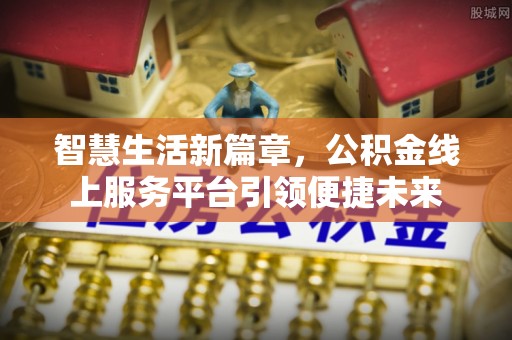 玛纳斯智慧生活新篇章，公积金线上服务平台引领便捷未来