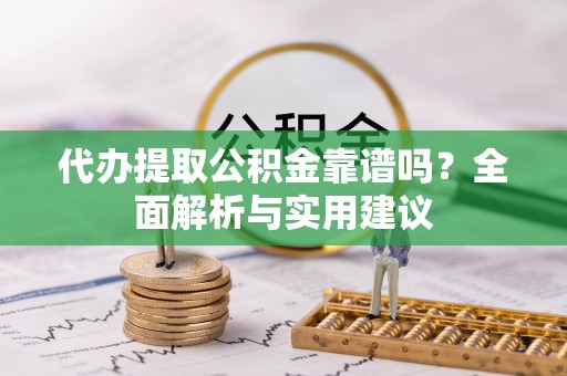 玛纳斯代办提取公积金靠谱吗？全面解析与实用建议