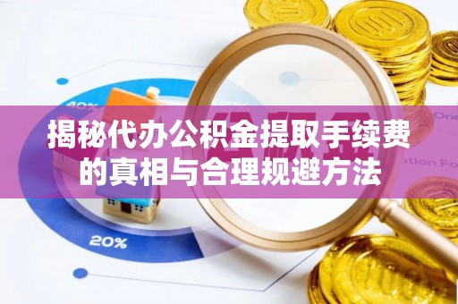 玛纳斯揭秘代办公积金提取手续费的真相与合理规避方法