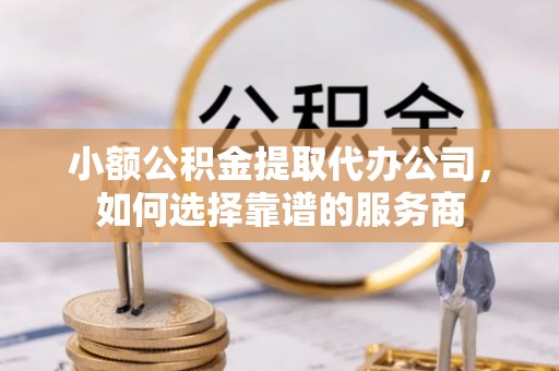 玛纳斯小额公积金提取代办公司，如何选择靠谱的服务商