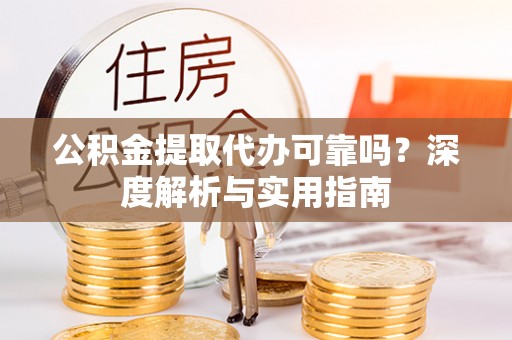 玛纳斯公积金提取代办可靠吗？深度解析与实用指南