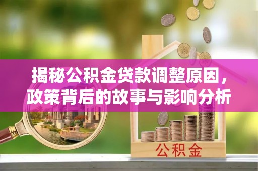 玛纳斯揭秘公积金贷款调整原因，政策背后的故事与影响分析