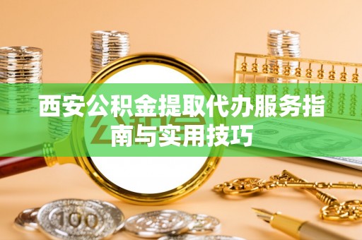 玛纳斯西安公积金提取代办服务指南与实用技巧