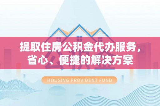 玛纳斯提取住房公积金代办服务，省心、便捷的解决方案