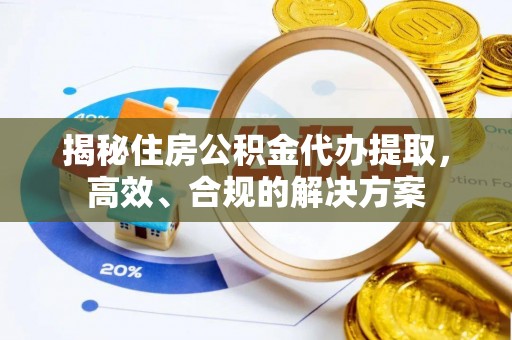 玛纳斯揭秘住房公积金代办提取，高效、合规的解决方案