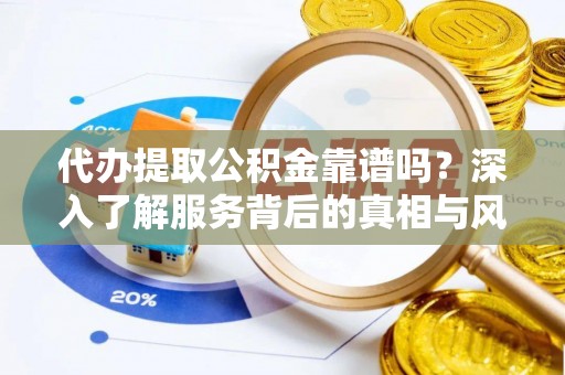 玛纳斯代办提取公积金靠谱吗？深入了解服务背后的真相与风险
