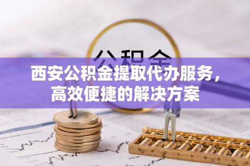玛纳斯西安公积金提取代办服务，高效便捷的解决方案