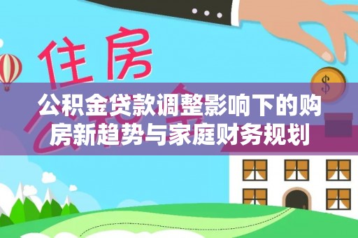 玛纳斯公积金贷款调整影响下的购房新趋势与家庭财务规划