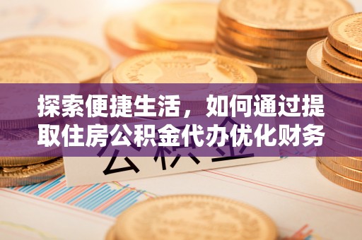 玛纳斯探索便捷生活，如何通过提取住房公积金代办优化财务规划