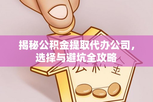 玛纳斯揭秘公积金提取代办公司，选择与避坑全攻略