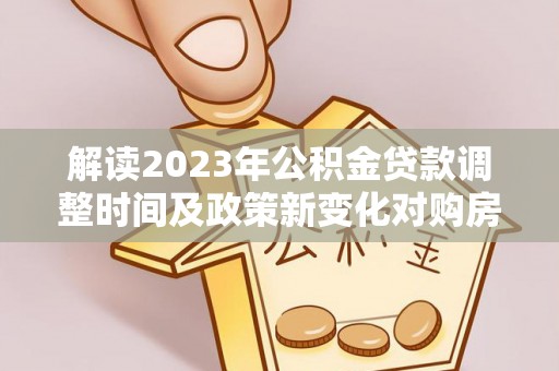 玛纳斯解读2023年公积金贷款调整时间及政策新变化对购房的影响
