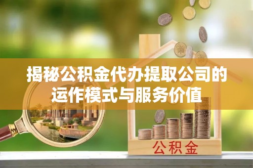 玛纳斯揭秘公积金代办提取公司的运作模式与服务价值