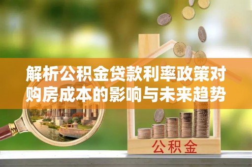 玛纳斯解析公积金贷款利率政策对购房成本的影响与未来趋势