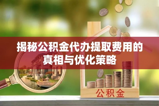玛纳斯揭秘公积金代办提取费用的真相与优化策略