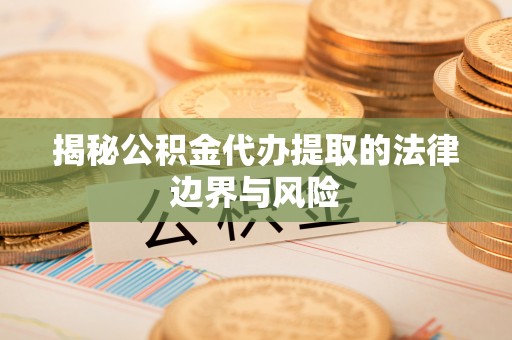 玛纳斯揭秘公积金代办提取的法律边界与风险