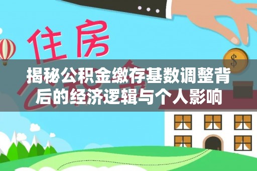 玛纳斯揭秘公积金缴存基数调整背后的经济逻辑与个人影响
