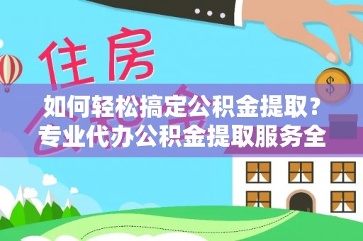 玛纳斯如何轻松搞定公积金提取？专业代办公积金提取服务全解析
