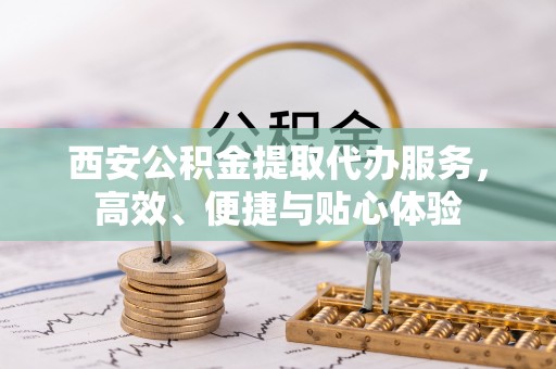 玛纳斯西安公积金提取代办服务，高效、便捷与贴心体验