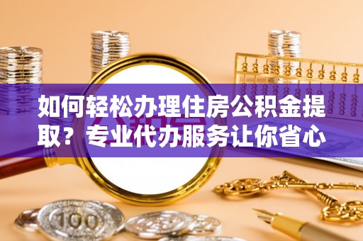 玛纳斯如何轻松办理住房公积金提取？专业代办服务让你省心无忧
