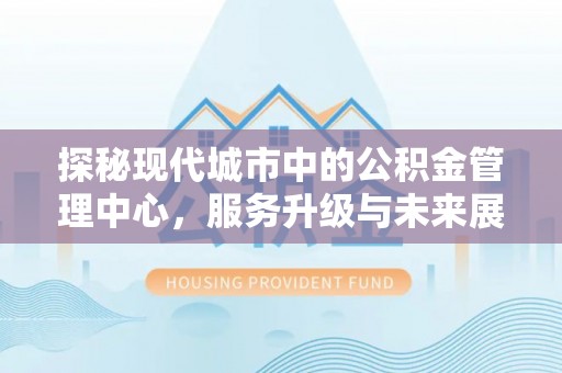 玛纳斯探秘现代城市中的公积金管理中心，服务升级与未来展望