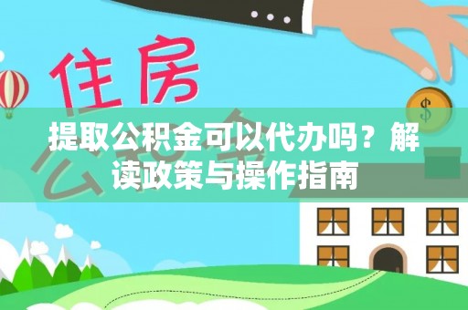 玛纳斯提取公积金可以代办吗？解读政策与操作指南