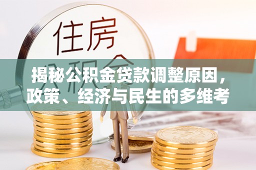 玛纳斯揭秘公积金贷款调整原因，政策、经济与民生的多维考量