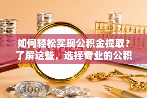 玛纳斯如何轻松实现公积金提取？了解这些，选择专业的公积金提取代办服务