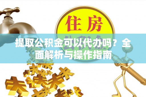 玛纳斯提取公积金可以代办吗？全面解析与操作指南