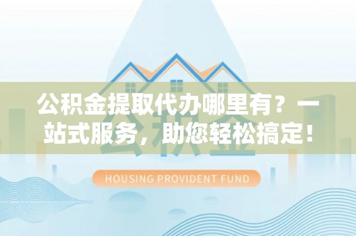玛纳斯公积金提取代办哪里有？一站式服务，助您轻松搞定！