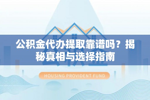玛纳斯公积金代办提取靠谱吗？揭秘真相与选择指南