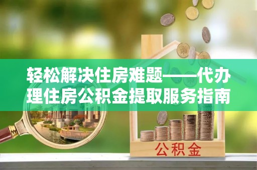 玛纳斯轻松解决住房难题——代办理住房公积金提取服务指南