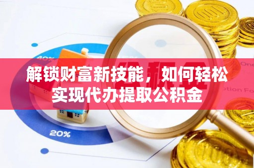 玛纳斯解锁财富新技能，如何轻松实现代办提取公积金