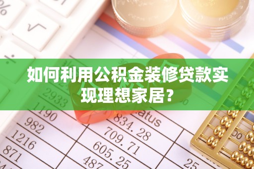 玛纳斯如何利用公积金装修贷款实现理想家居？