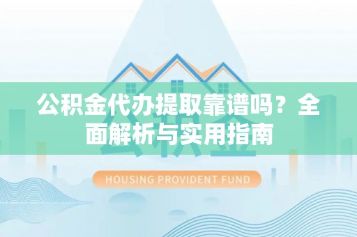 玛纳斯公积金代办提取靠谱吗？全面解析与实用指南