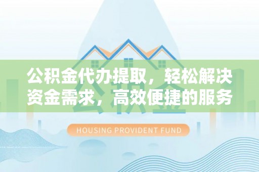 玛纳斯公积金代办提取，轻松解决资金需求，高效便捷的服务选择