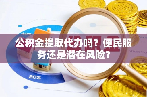 玛纳斯公积金提取代办吗？便民服务还是潜在风险？