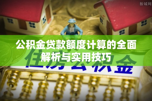 玛纳斯公积金贷款额度计算的全面解析与实用技巧