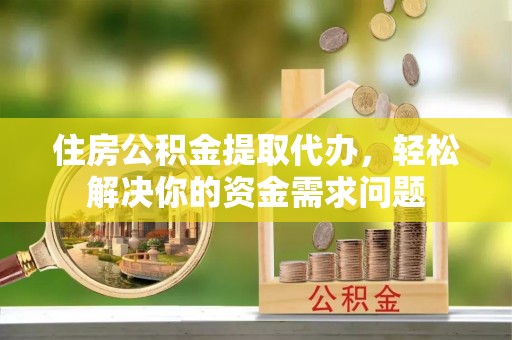 玛纳斯住房公积金提取代办，轻松解决你的资金需求问题