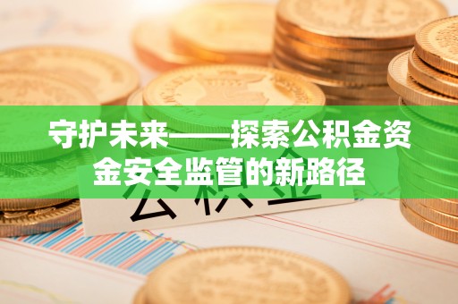 玛纳斯守护未来——探索公积金资金安全监管的新路径