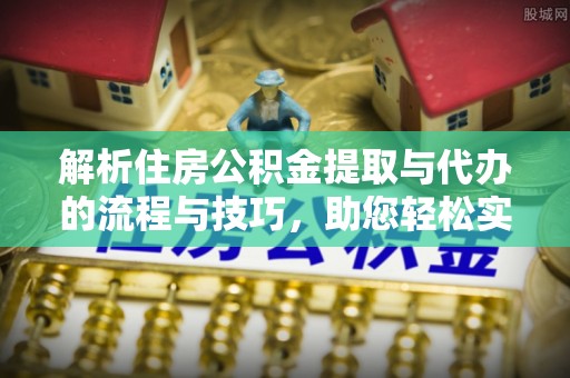 玛纳斯解析住房公积金提取与代办的流程与技巧，助您轻松实现资金流动