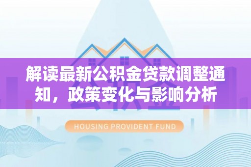 玛纳斯解读最新公积金贷款调整通知，政策变化与影响分析