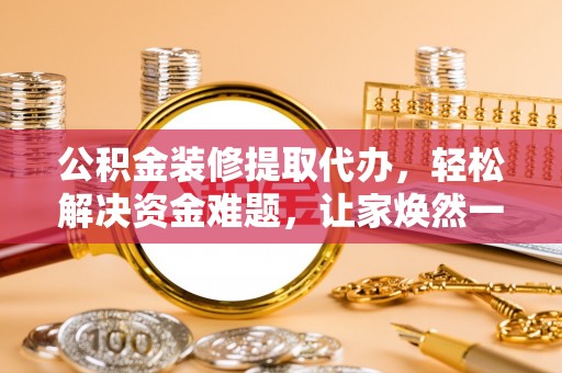 玛纳斯公积金装修提取代办，轻松解决资金难题，让家焕然一新