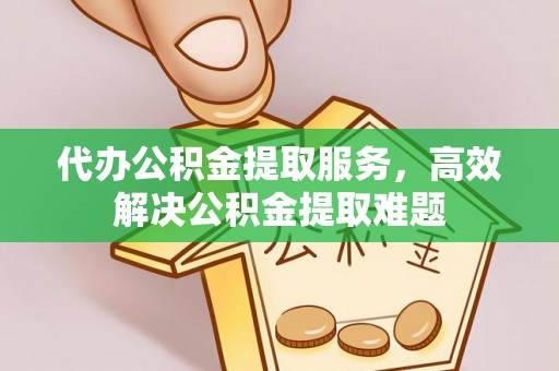 玛纳斯代办公积金提取服务，高效解决公积金提取难题