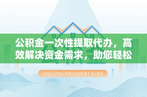 玛纳斯公积金一次性提取代办，高效解决资金需求，助您轻松应对生活难题