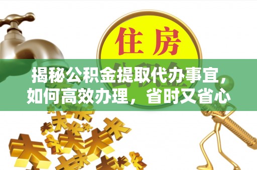 玛纳斯揭秘公积金提取代办事宜，如何高效办理，省时又省心？
