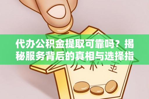 玛纳斯代办公积金提取可靠吗？揭秘服务背后的真相与选择指南