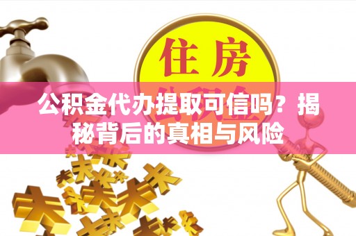 玛纳斯公积金代办提取可信吗？揭秘背后的真相与风险